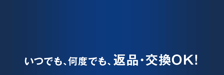 いつでも、何度でも、返品・交換OK!