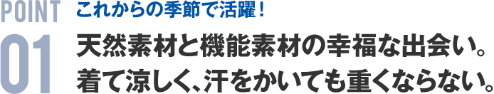 POINT01 これからの季節で活躍！天然素材と機能素材の幸福な出会い。着て涼しく、汗をかいても重くならない。