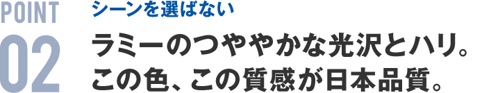 POINT02 シーンを選ばない ラミーのつややかな光沢とハリ。この色、この質感が日本品質。